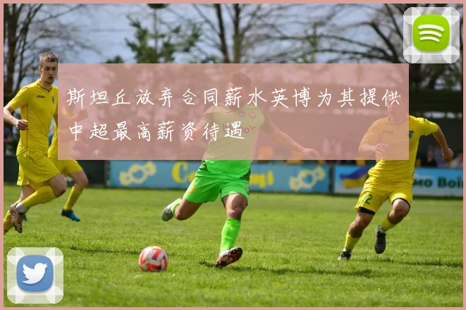 斯坦丘放弃合同薪水英博为其提供中超最高薪资待遇