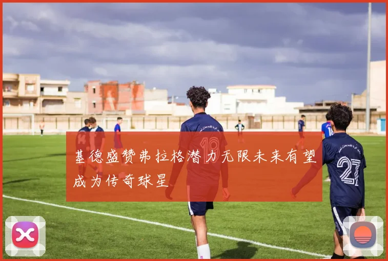 基德盛赞弗拉格潜力无限未来有望成为传奇球星