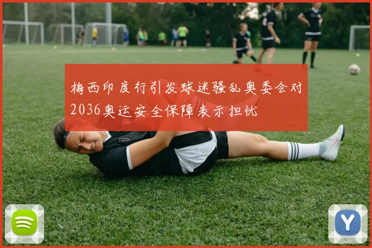 梅西印度行引发球迷骚乱奥委会对2036奥运安全保障表示担忧