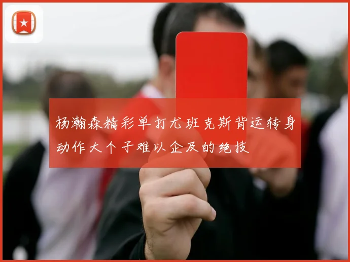 杨瀚森精彩单打尤班克斯背运转身动作大个子难以企及的绝技