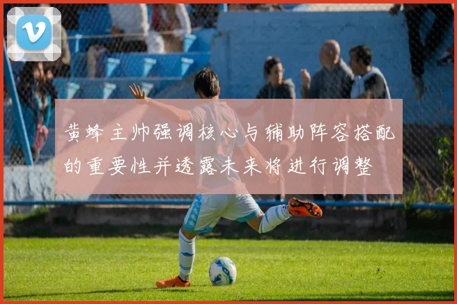 黄蜂主帅强调核心与辅助阵容搭配的重要性并透露未来将进行调整