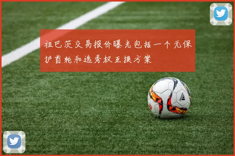 祖巴茨交易报价曝光包括一个无保护首轮和选秀权互换方案