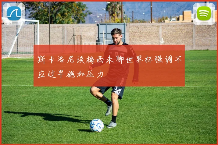 斯卡洛尼谈梅西未聊世界杯强调不应过早施加压力