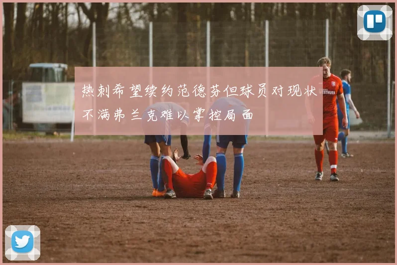热刺希望续约范德芬但球员对现状不满弗兰克难以掌控局面