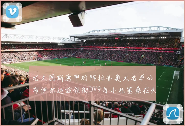 尤文图斯意甲对阵拉齐奥大名单公布伊尔迪兹领衔DV9与小孔塞桑在列