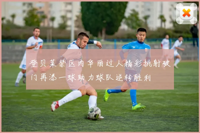 登贝莱禁区内华丽过人精彩挑射破门再添一球助力球队逆转胜利