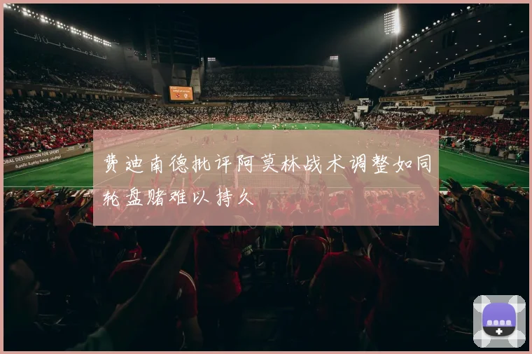 费迪南德批评阿莫林战术调整如同轮盘赌难以持久