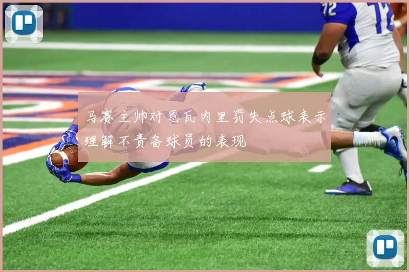 马赛主帅对恩瓦内里罚失点球表示理解不责备球员的表现