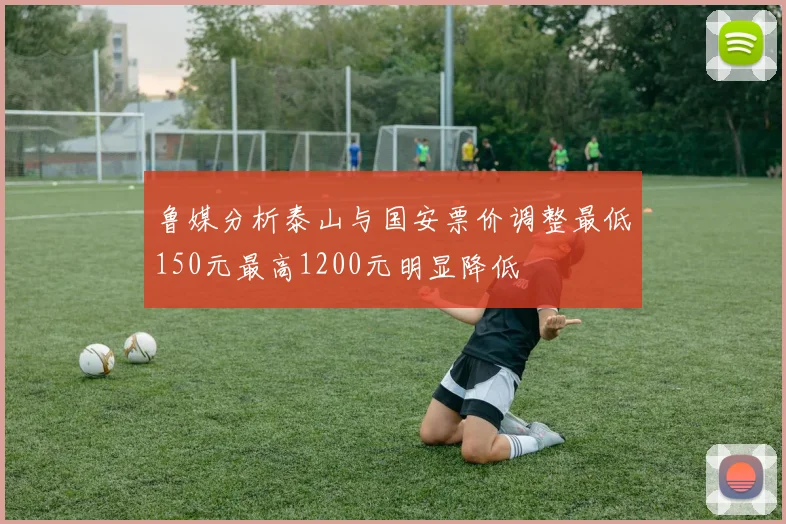 鲁媒分析泰山与国安票价调整最低150元最高1200元明显降低
