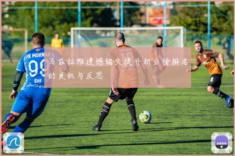 马兹拉维遗憾错失提升积分榜排名的良机与反思