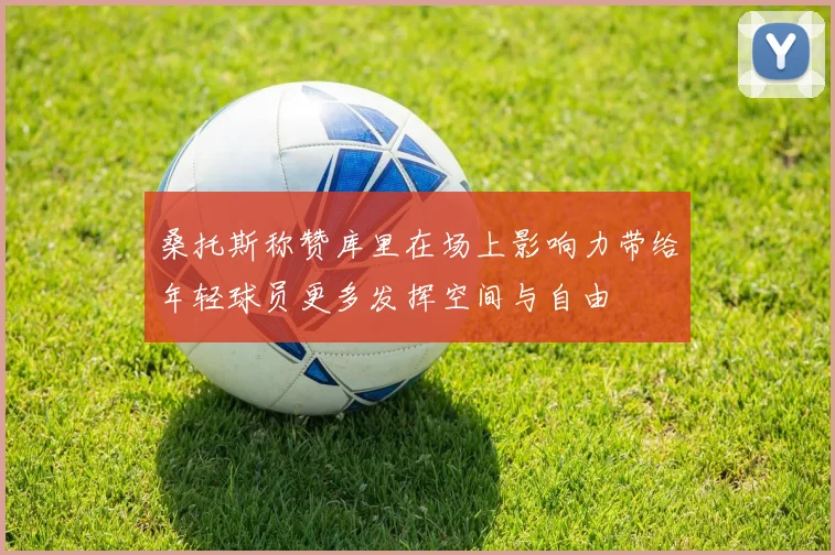 桑托斯称赞库里在场上影响力带给年轻球员更多发挥空间与自由
