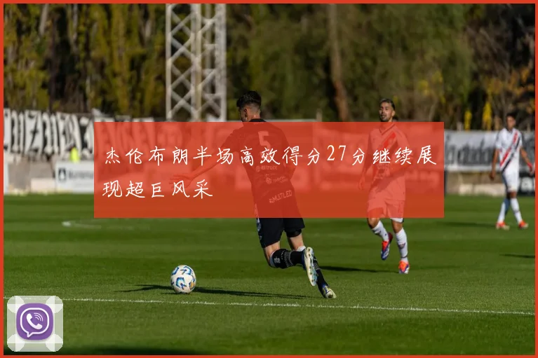 杰伦布朗半场高效得分27分继续展现超巨风采