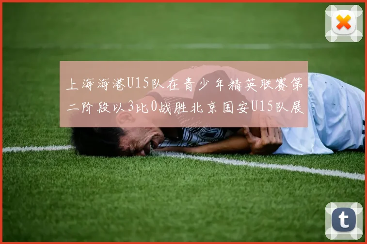 上海海港U15队在青少年精英联赛第二阶段以3比0战胜北京国安U15队展现强劲实力