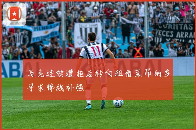 马竞连续遭拒后转向租借莱昂纳多寻求锋线补强