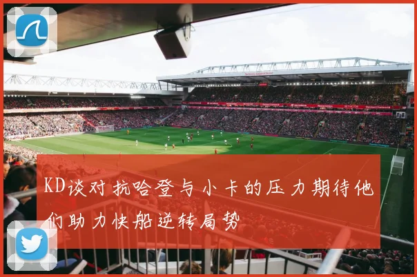 KD谈对抗哈登与小卡的压力期待他们助力快船逆转局势