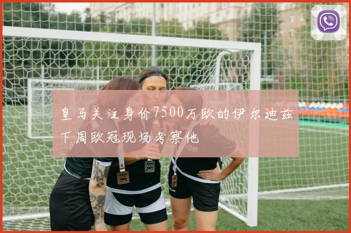 皇马关注身价7500万欧的伊尔迪兹下周欧冠现场考察他