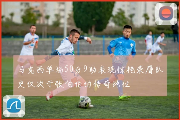 马克西单场50分9助表现惊艳荣膺队史仅次于张伯伦的传奇地位