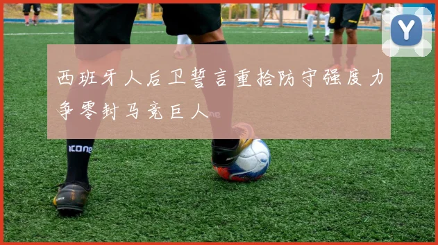 西班牙人后卫誓言重拾防守强度力争零封马竞巨人