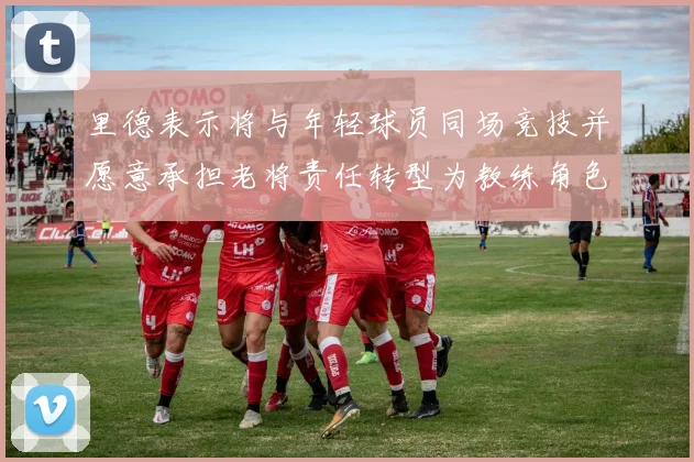 里德表示将与年轻球员同场竞技并愿意承担老将责任转型为教练角色